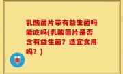 乳酸菌片带有益生菌吗能吃吗(乳酸菌片是否含有益生菌？适宜食用吗？)