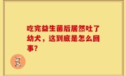 吃完益生菌后居然吐了幼犬，这到底是怎么回事？