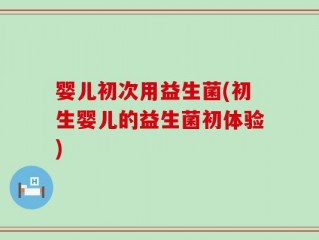 婴儿初次用益生菌(初生婴儿的益生菌初体验)