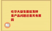 吃华大益生菌后发胖 是产品问题还是另有原因