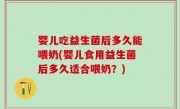 婴儿吃益生菌后多久能喂奶(婴儿食用益生菌后多久适合喂奶？)