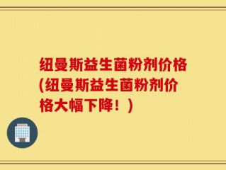 纽曼斯益生菌粉剂价格(纽曼斯益生菌粉剂价格大幅下降！)