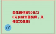 益生菌槟榔30元(30元有益生菌槟榔，又便宜又健康)