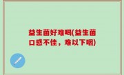 益生菌好难喝(益生菌口感不佳，难以下咽)