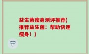 益生菌瘦身测评推荐(推荐益生菌：帮助快速瘦身！)