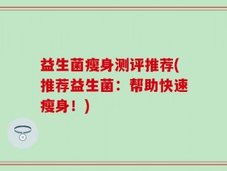 益生菌瘦身测评推荐(推荐益生菌：帮助快速瘦身！)