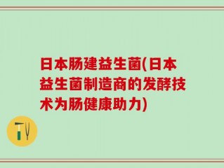 日本肠建益生菌(日本益生菌制造商的发酵技术为肠健康助力)