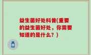 益生菌好处科普(重要的益生菌好处，你需要知道的是什么？)