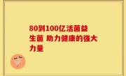 80到100亿活菌益生菌 助力健康的强大力量