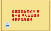 鑫聚婴益生菌奶粉 营养丰富 助力宝宝健康成长的优质选择