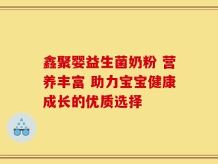 鑫聚婴益生菌奶粉 营养丰富 助力宝宝健康成长的优质选择