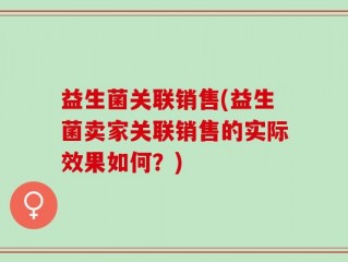 益生菌关联销售(益生菌卖家关联销售的实际效果如何？)