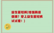 益生菌短裤(增强肠道健康？穿上益生菌短裤试试看！)