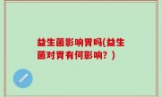 益生菌影响胃吗(益生菌对胃有何影响？)