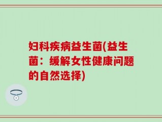 妇科疾病益生菌(益生菌：缓解女性健康问题的自然选择)