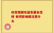 吃完饭就吃益生菌会怎样 有何影响需注意什么