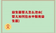 益生菌婴儿怎么泡水(婴儿如何在水中服用益生菌)