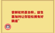 尝鲜驼奶蛋白粉，益生菌加持让你轻松拥有好肠道”
