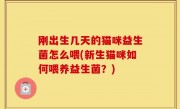 刚出生几天的猫咪益生菌怎么喂(新生猫咪如何喂养益生菌？)