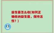 益生菌怎么收(如何正确收纳益生菌，保持活性？)