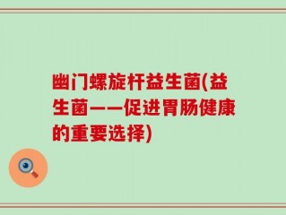 幽门螺旋杆益生菌(益生菌——促进胃肠健康的重要选择)