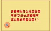 青春期为什么吃益生菌不好(为什么青春期不宜过量食用益生菌？)