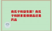 南瓜子和益生菌？南瓜子和酵素是保健品还是药品