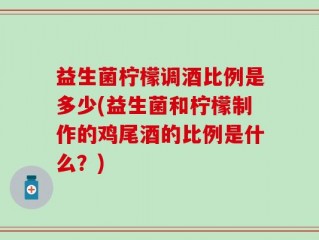 益生菌柠檬调酒比例是多少(益生菌和柠檬制作的鸡尾酒的比例是什么？)
