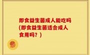 即食益生菌成人能吃吗(即食益生菌适合成人食用吗？)