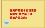 医美产品前十名益生菌有哪些(益生菌十强，医美产品之选)