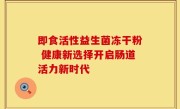 即食活性益生菌冻干粉 健康新选择开启肠道活力新时代