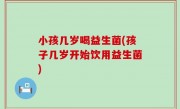 小孩几岁喝益生菌(孩子几岁开始饮用益生菌)