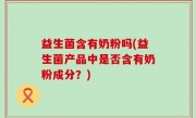 益生菌含有奶粉吗(益生菌产品中是否含有奶粉成分？)