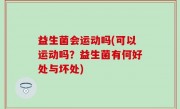 益生菌会运动吗(可以运动吗？益生菌有何好处与坏处)