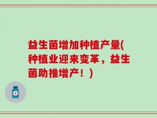 益生菌增加种植产量(种植业迎来变革，益生菌助推增产！)