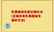 乳果糖益生菌正确吃法(正确食用乳果糖益生菌的方法)