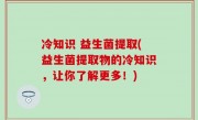 冷知识 益生菌提取(益生菌提取物的冷知识，让你了解更多！)