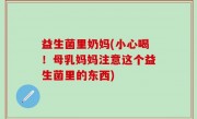 益生菌里奶妈(小心喝！母乳妈妈注意这个益生菌里的东西)