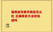 猫用益生菌开袋后怎么吃 正确喂食方法你知道吗