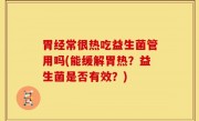 胃经常很热吃益生菌管用吗(能缓解胃热？益生菌是否有效？)