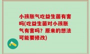 小孩胀气吃益生菌有害吗(吃益生菌对小孩胀气有害吗？原来的想法可能要修改)