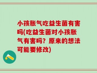 小孩胀气吃益生菌有害吗(吃益生菌对小孩胀气有害吗？原来的想法可能要修改)