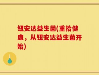 钮安达益生菌(重拾健康，从钮安达益生菌开始)
