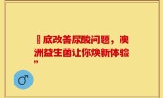 徹底改善尿酸问题，澳洲益生菌让你焕新体验”
