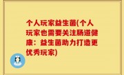 个人玩家益生菌(个人玩家也需要关注肠道健康：益生菌助力打造更优秀玩家)