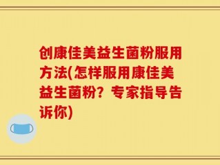 创康佳美益生菌粉服用方法(怎样服用康佳美益生菌粉？专家指导告诉你)