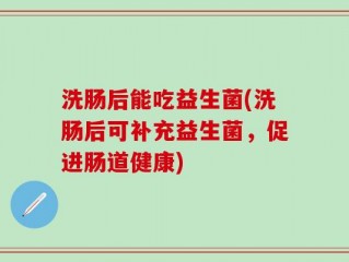 洗肠后能吃益生菌(洗肠后可补充益生菌，促进肠道健康)