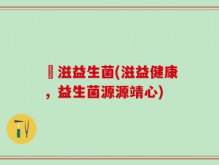 滶滋益生菌(滋益健康，益生菌源源靖心)