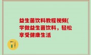 益生菌饮料教程视频(学做益生菌饮料，轻松享受健康生活