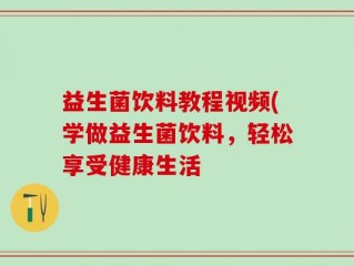 益生菌饮料教程视频(学做益生菌饮料，轻松享受健康生活